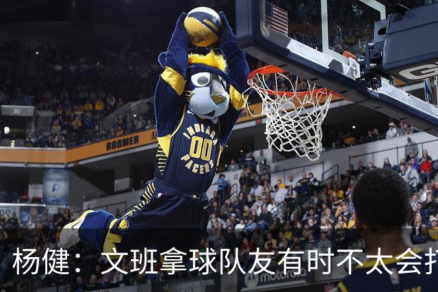 杨健：文班拿球队友有时不太会打 责任心可降低些 别老想生吞对手
